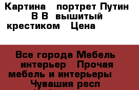 Картина - портрет Путин В.В. вышитый крестиком › Цена ­ 15 000 - Все города Мебель, интерьер » Прочая мебель и интерьеры   . Чувашия респ.,Чебоксары г.